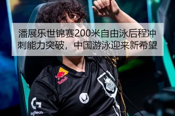 潘展乐世锦赛200米自由泳后程冲刺能力突破，中国游泳迎来新希望