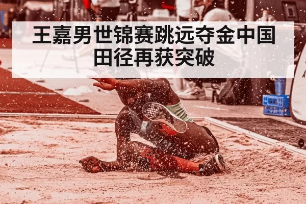 王嘉男世锦赛跳远夺金中国田径再获突破