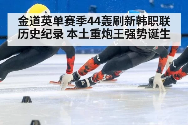 金道英单赛季44轰刷新韩职联历史纪录 本土重炮王强势诞生