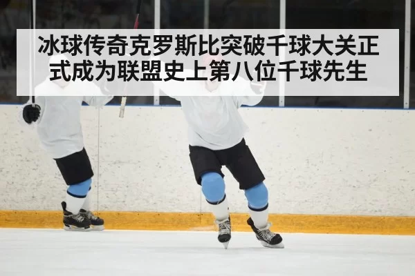 冰球传奇克罗斯比突破千球大关正式成为联盟史上第八位千球先生
