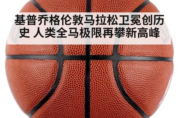 基普乔格伦敦马拉松卫冕创历史 人类全马极限再攀新高峰