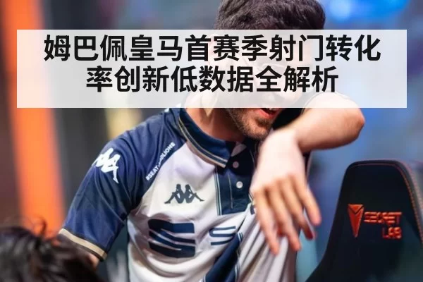 姆巴佩皇马首赛季射门转化率创新低数据全解析