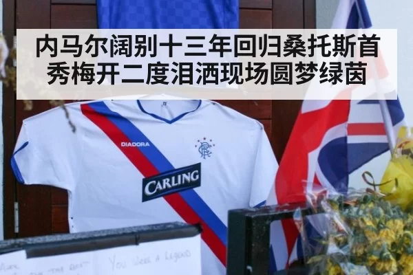 内马尔阔别十三年回归桑托斯首秀梅开二度泪洒现场圆梦绿茵