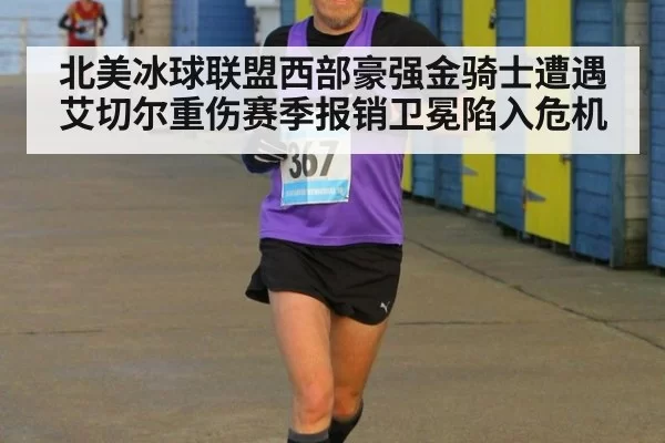 北美冰球联盟西部豪强金骑士遭遇艾切尔重伤赛季报销卫冕陷入危机