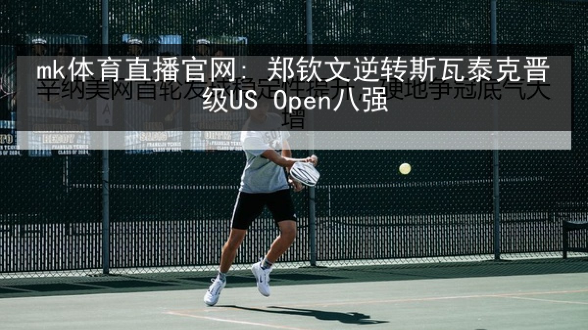 mk体育直播官网: 郑钦文逆转斯瓦泰克晋级US Open八强